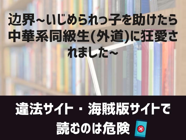 边界~いじめられっ子を助けたら中華系同級生⁽外道⁾に狂愛されました~漫画違法サイト